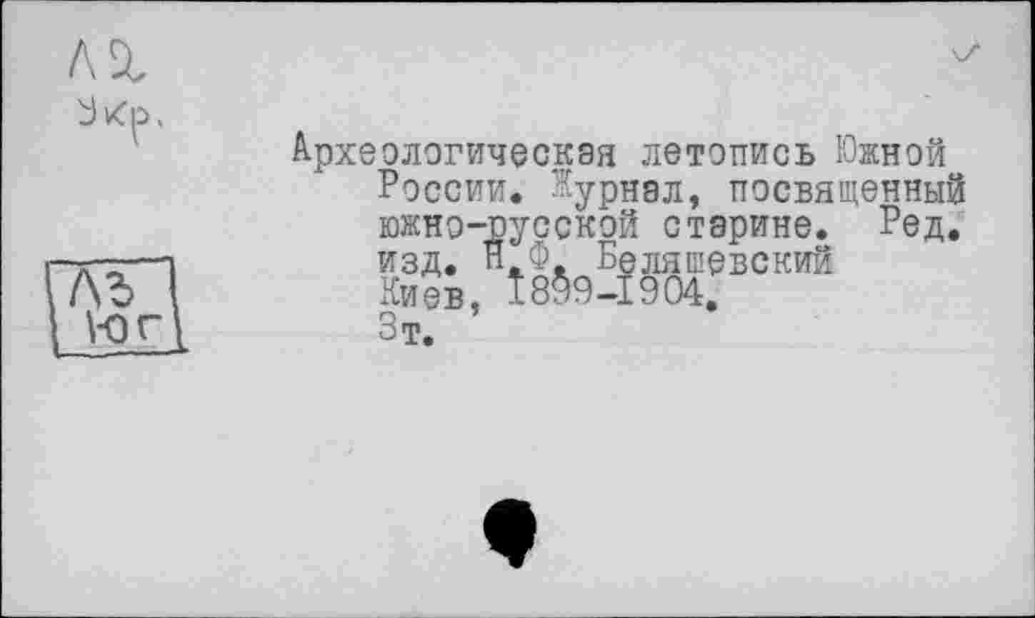 ﻿Археологическая летопись Южной России. Журнал, посвященный южно-русской старине. Ред. изд. О. Беляшевский Киев, Ш9-І904. Зт.